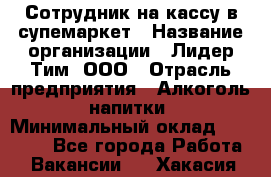 Сотрудник на кассу в супемаркет › Название организации ­ Лидер Тим, ООО › Отрасль предприятия ­ Алкоголь, напитки › Минимальный оклад ­ 36 000 - Все города Работа » Вакансии   . Хакасия респ.